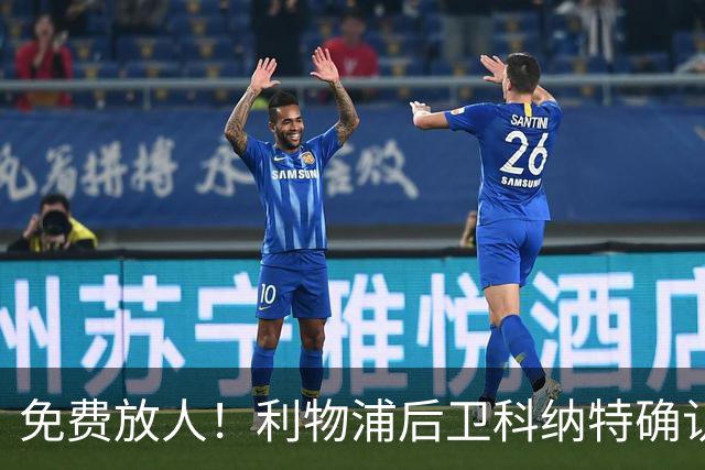 免费放人！利物浦后卫科纳特确认离队，阿利松也动了走人的念头