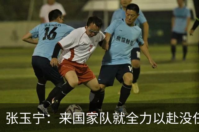 张玉宁：来国家队就全力以赴没任何保留，主教练要求给对手压力