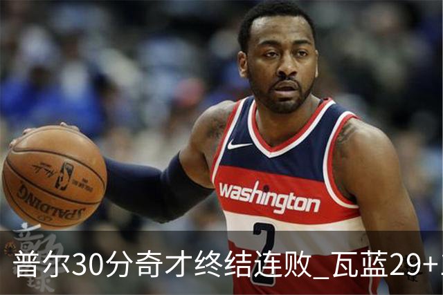 普尔30分奇才终结连败 瓦蓝29+13率鹈鹕3连胜