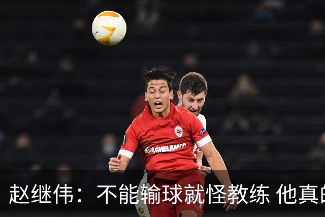 赵继伟：不能输球就怪教练 他真的很想帮我们