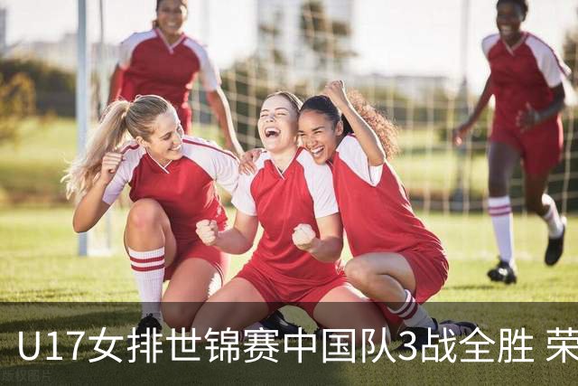 U17女排世锦赛中国队3战全胜 荣膺小组第一进16强